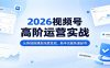 2026视频号高阶运营实战：从阵地搭建到深度变现，新手也能快速起号