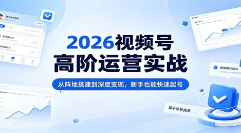 2026视频号高阶运营实战：从阵地搭建到深度变现，新手也能快速起号