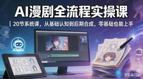 AI漫剧全流程实操课｜20节系统课，从基础认知到后期合成，零基础也能上手
