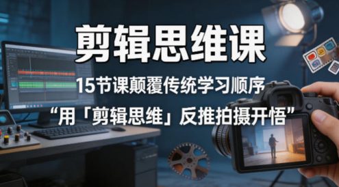 剪辑思维课，15节课颠覆传统学习顺序用「剪辑思维」反推拍摄开悟