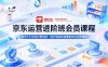 京东运营进阶班会员课程，新手入门与老运营进阶，助力商家快速掌握京东运营精髓