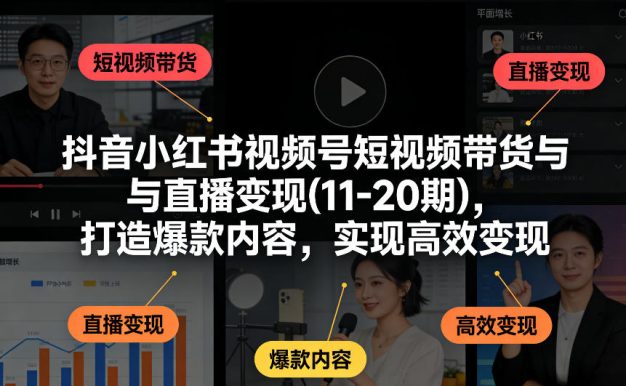 抖音小红书视频号短视频带货与直播变现(10-21期),打造爆款内容,实现高效变现(更新05月08日)