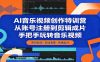 AI音乐视频创作特训营：从账号注册到剪辑成片，手把手玩转音乐视频