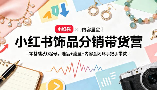 小红书饰品分销带货营|零基础从0起号,选品+流量+内容全闭环手把手带教