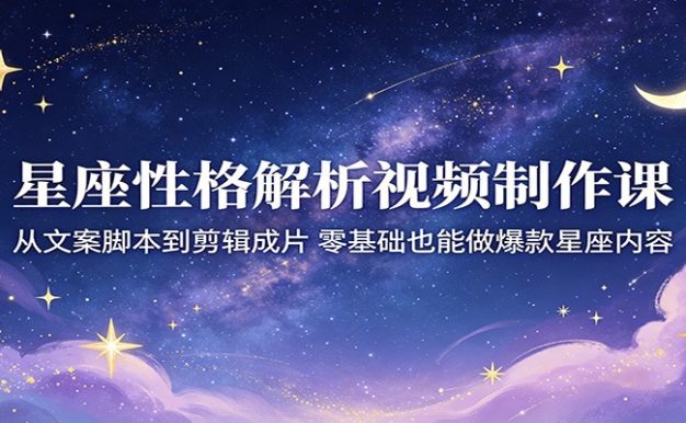 星座性格解析视频制作课:从文案脚本到剪辑成片,零基础也能做爆款星座内容