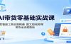 AI带货零基础实战课：多款智能工具全面精通，图文短视频带货全流程落地