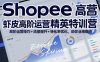 Shopee虾皮高阶运营精英特训营，高阶运营技巧+流量提升+转化率优化，助你业绩翻倍(更新26年5月)