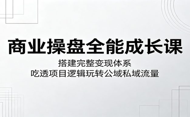 商业操盘全能成长课:搭建完整变现体系,吃透项目逻辑玩转公域私域流量