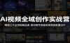 AI视频全域创作实战营：精通三大主流视频品类，简化制作流程实现高效批量出片