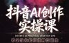 抖音AI创作实操课，不是教你如何使用智能体而是教你如何利用智能体变现(更新5月)