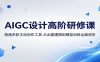 AIGC设计高阶研修课：精通多款主流创作工具，从出图建模到模型训练全面进阶