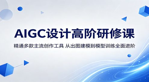 AIGC设计高阶研修课:精通多款主流创作工具,从出图建模到模型训练全面进阶