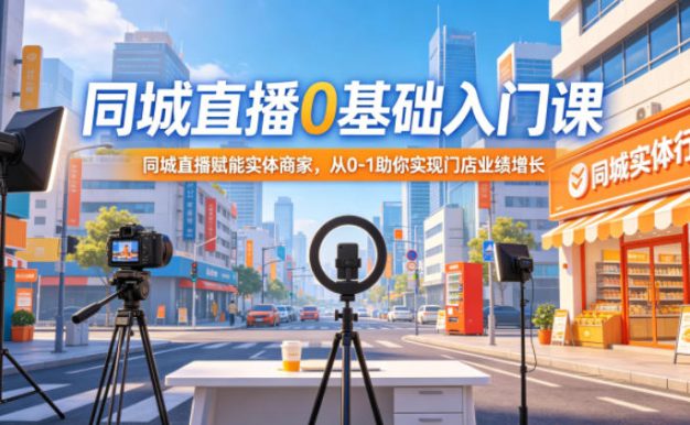 同城直播0基础入门课,同城直播赋能实体商家,从0-1助你实现门店业绩增长