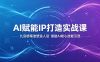 AI赋能IP打造实战课：九宫格精准塑造人设，借助AI核心技能引流