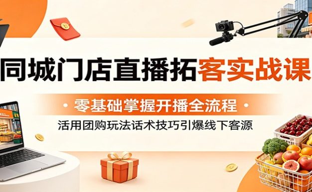 同城门店直播拓客实战课:零基础掌握开播全流程,活用团购玩法话术技巧引爆线下客源