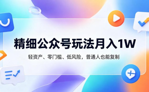 精细公众号玩法月入1W，轻资产、零门槛、低风险，普通人也能复制【揭秘】