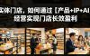 实体门店，如何通过【产品+IP+AI】经营实现门店长效盈利