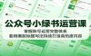 公众号小绿书运营课：掌握账号运营完整体系，套用爆款标题写法持续打造高热度内容