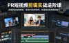 PR短视频剪辑实战进阶课，多案例全技能精讲，联动PS协同创作，快速练就商用剪辑能力