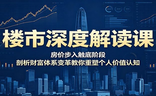 楼市深度解读课:房价步入触底阶段,剖析财富体系变革教你重塑个人价值认知