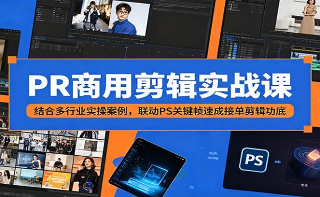 PR商用剪辑实战课:结合多行业实操案例,联动PS关键帧速成接单剪辑功底