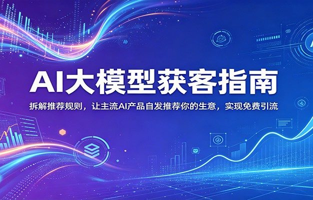 AI大模型获客指南:拆解推荐规则,让主流AI产品自发推荐你的生意 ,实现免费引流