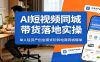 AI短视频同城带货落地实操：单人轻资产创业模式玩转电商同城爆单