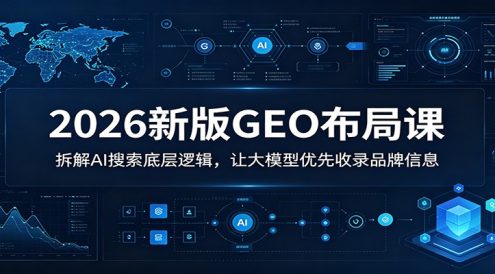2026新版GEO布局课:拆解AI搜索底层逻辑,让大模型优先收录品牌信息
