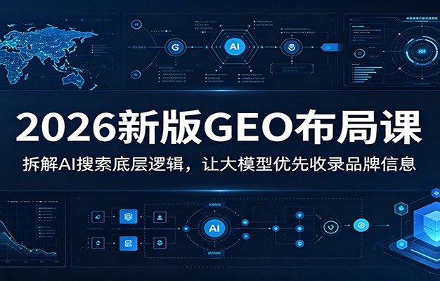 2026新版GEO布局课:拆解AI搜索底层逻辑,让大模型优先收录品牌信息