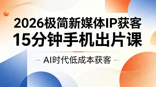2026极简新媒体IP获客,15分钟手机出片课,AI时代低成本获客