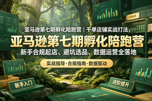 亚马逊第七期孵化陪跑营|千单店铺实战打法,新手合规起店、避坑选品、数据运营全落地