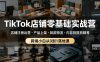 TikTok店铺零基础实战营，店铺注册运营・产品上架・回款物流・内容拍摄剪辑等 ，跨境小白从0到1落地课