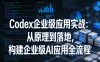 Codex企业级应用实战：从原理到落地，构建企业级AI应用全流程(更新)