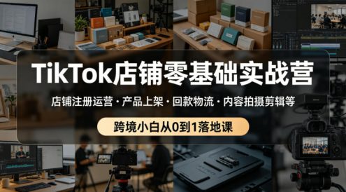 TikTok店铺零基础实战营,店铺注册运营・产品上架・回款物流・内容拍摄剪辑等 ,跨境小白从0到1落地课