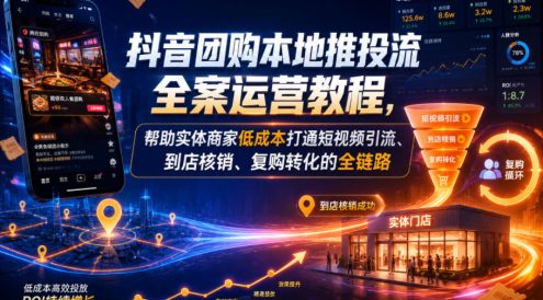 抖音团购本地推投流全案运营教程,帮助实体商家低成本打通短视频引流、到店核销、复购转化的全链路