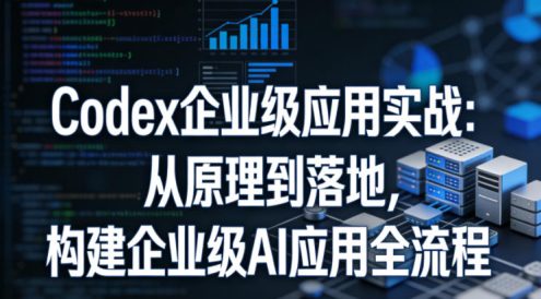 Codex企业级应用实战:从原理到落地,构建企业级AI应用全流程(更新)