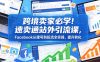 跨境卖家必学！速卖通站外引流课，Facebook从建号到投流全实操，提升转化