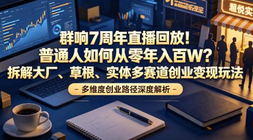 群响7周年直播回放!普通人如何从零年入百W?拆解大厂、草根、实体多赛道创业变现玩法