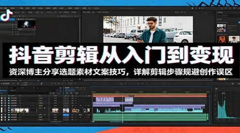 抖音剪辑从入门到变现:资深博主分享选题素材文案技巧,详解剪辑步骤规避创作误区