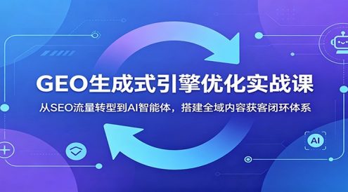 GEO生成式引擎优化实战课:从SEO流量转型到AI智能体,搭建全域内容获客闭环体系