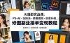 AI摄影实战课，PS+AI・全技法・修图提效・创意升级，修图副业接单变现教程