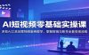 AI短视频零基础实操课：多款AI工具创意视频案例教学，掌握剪辑与账号全套变现流程