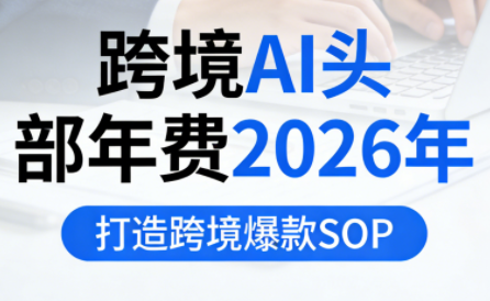 跨境AI头部年费2026年,打造跨境爆款SOP(更新6月)