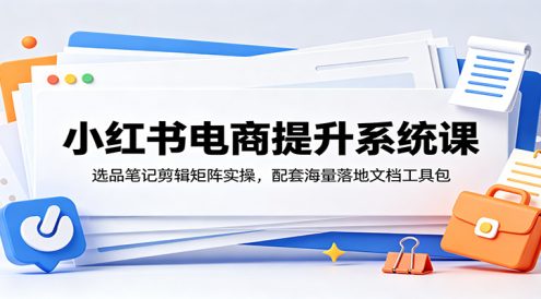 小红书电商提升系统课:选品笔记剪辑矩阵实操,配套海量落地文档工具包