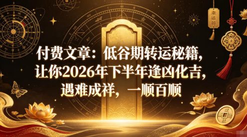 付费文章：低谷期转运秘籍，让你2026年下半年逢凶化吉，遇难成祥，一顺百顺