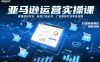 亚马逊运营实操课，覆盖选品方法、新品口诀必学、广告最新打法等全流程，打造跨境爆款店铺(更新6月)