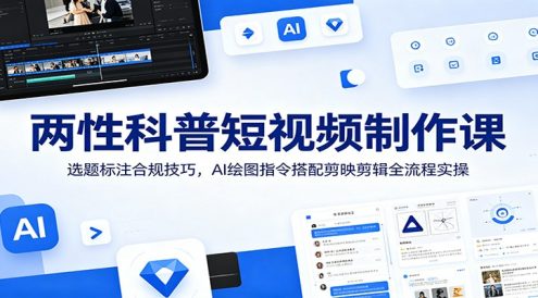 两性科普短视频制作课：选题标注合规技巧，AI绘图指令搭配剪映剪辑全流程实操