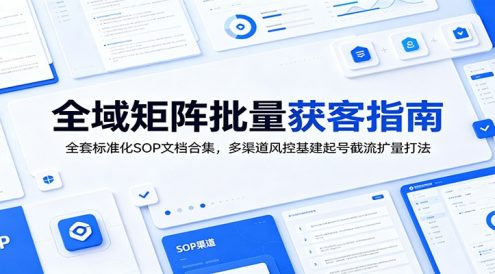 全域矩阵批量获客指南：全套标准化SOP文档合集，多渠道风控基建起号截流扩量打法