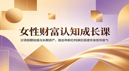 女性财富认知成长课：分清短期估值与长期资产，跳出年龄红利误区搭建终身复利底气