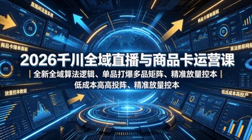 2026千川全域直播与商品卡运营课|全新全域算法逻辑、单品打爆多品矩阵、精准放量控本、低成本高投产投流实战教程